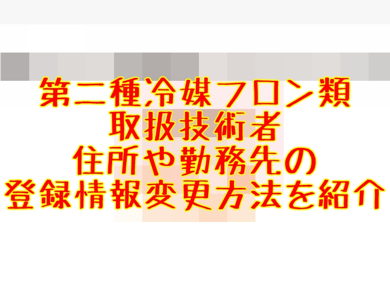 第二種冷媒フロン類取扱技術者の住所や勤務先の変更方法 とっつぁんぼうやのブログ