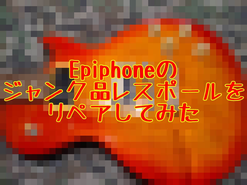 Epiphone 】韓国製ジャンク品レスポールをリペアしてみた【エピフォン